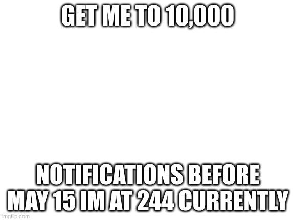 cmon | GET ME TO 10,000; NOTIFICATIONS BEFORE MAY 15 IM AT 244 CURRENTLY | image tagged in blank white template | made w/ Imgflip meme maker