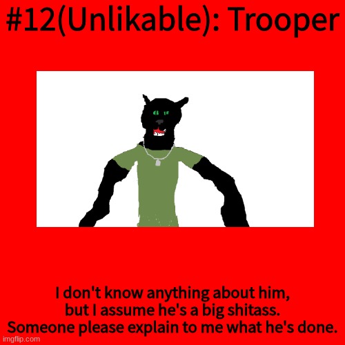 Blank Transparent Square Meme | #12(Unlikable): Trooper; I don't know anything about him, but I assume he's a big shitass. Someone please explain to me what he's done. | image tagged in memes,blank transparent square | made w/ Imgflip meme maker