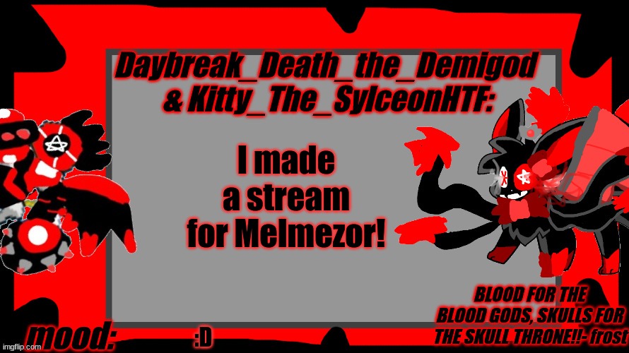 https://imgflip.com/m/Melmezors_Chaos_Lair | I made a stream for Melmezor! :D | image tagged in daybreak_death_the_demigod and kitty_the_sylceonhtf blood gods | made w/ Imgflip meme maker