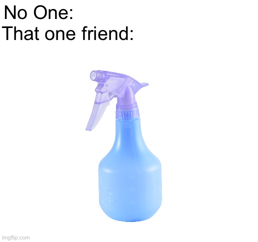 I laughed way too hard at this. | No One:; That one friend: | image tagged in blank white template,funny,funny memes,memes | made w/ Imgflip meme maker