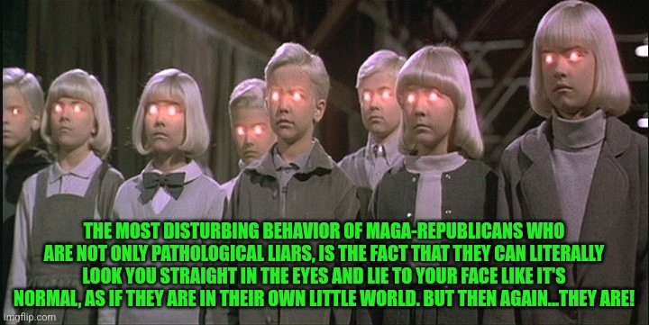 children of the corn | THE MOST DISTURBING BEHAVIOR OF MAGA-REPUBLICANS WHO ARE NOT ONLY PATHOLOGICAL LIARS, IS THE FACT THAT THEY CAN LITERALLY LOOK YOU STRAIGHT IN THE EYES AND LIE TO YOUR FACE LIKE IT'S NORMAL, AS IF THEY ARE IN THEIR OWN LITTLE WORLD. BUT THEN AGAIN...THEY ARE! | image tagged in children of the corn | made w/ Imgflip meme maker