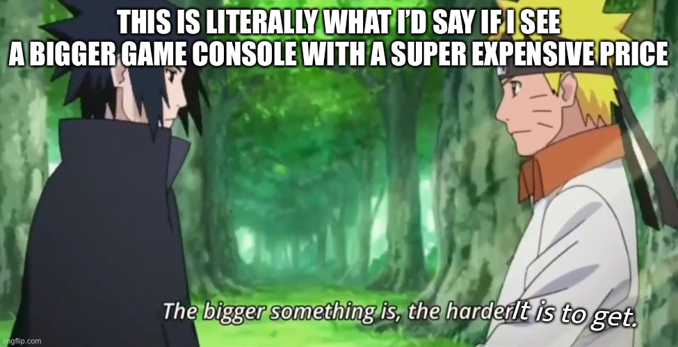 The bigger game console is, the higher price | THIS IS LITERALLY WHAT I’D SAY IF I SEE A BIGGER GAME CONSOLE WITH A SUPER EXPENSIVE PRICE; It is to get. | image tagged in the bigger something is the harder,memes,video games,sasuke,naruto,naruto shippuden | made w/ Imgflip meme maker