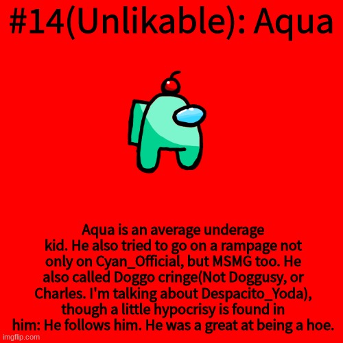 #14(Unlikable): Aqua; Aqua is an average underage kid. He also tried to go on a rampage not only on Cyan_Official, but MSMG too. He also called Doggo cringe(Not Doggusy, or Charles. I'm talking about Despacito_Yoda), though a little hypocrisy is found in him: He follows him. He was a great at being a hoe. | made w/ Imgflip meme maker