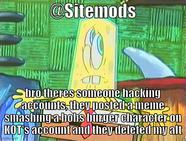 i gotta tell andrewfinlayson this | @Sitemods; bro theres someone hacking accounts, they posted a meme smashing a bobs burger character on K0T's account and they deleted my alt | image tagged in memes,unfunny,glassbob,sitemods,hacking,accounts | made w/ Imgflip meme maker