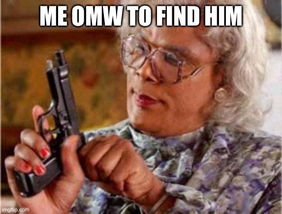 Madea | ME OMW TO FIND HIM | image tagged in madea | made w/ Imgflip meme maker