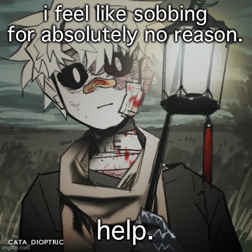 - | i feel like sobbing for absolutely no reason. help. | made w/ Imgflip meme maker
