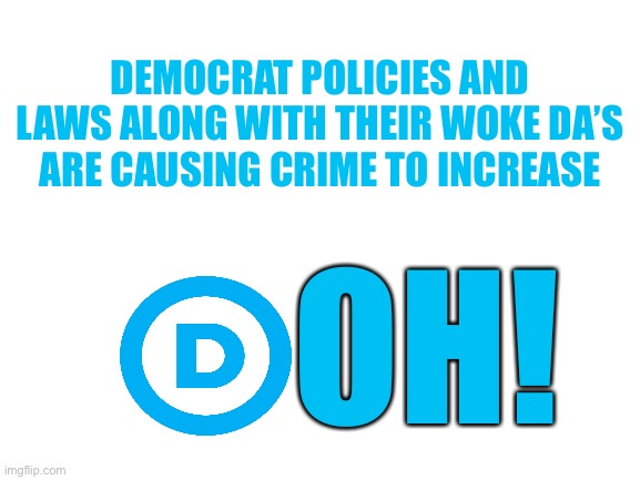 From California Prop 47 to New York no cash bail, Democrats are making the country less safe for all. | DEMOCRAT POLICIES AND LAWS ALONG WITH THEIR WOKE DA’S ARE CAUSING CRIME TO INCREASE; OH! | image tagged in democrats,soft policies,more crime | made w/ Imgflip meme maker