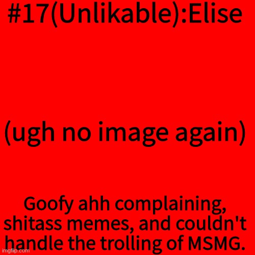 Blank Transparent Square Meme | #17(Unlikable):Elise; (ugh no image again); Goofy ahh complaining, shitass memes, and couldn't handle the trolling of MSMG. | image tagged in memes,blank transparent square | made w/ Imgflip meme maker