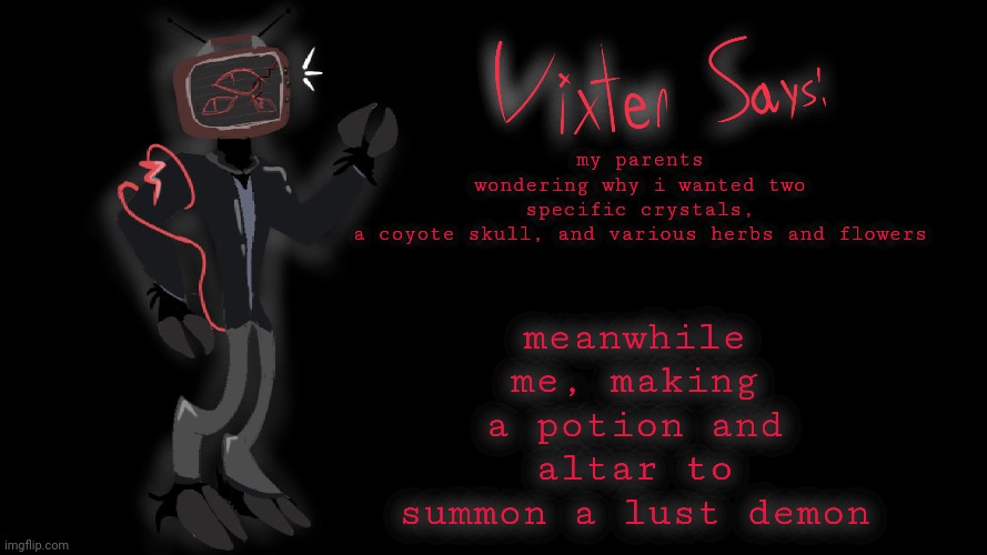 just witch things :thumbsup: | meanwhile me, making a potion and altar to summon a lust demon; my parents wondering why i wanted two specific crystals, a coyote skull, and various herbs and flowers | image tagged in vixter says | made w/ Imgflip meme maker