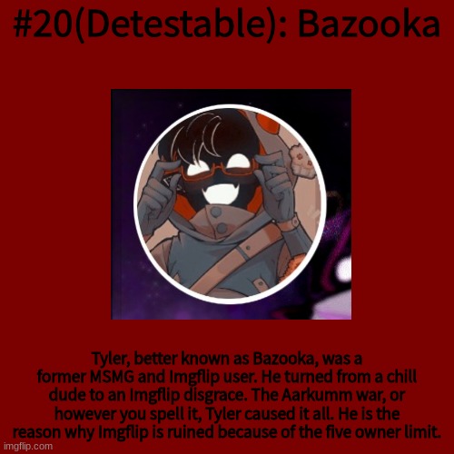 #20(Detestable): Bazooka; Tyler, better known as Bazooka, was a former MSMG and Imgflip user. He turned from a chill dude to an Imgflip disgrace. The Aarkumm war, or however you spell it, Tyler caused it all. He is the reason why Imgflip is ruined because of the five owner limit. | made w/ Imgflip meme maker