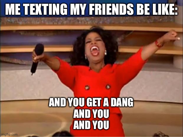 FR tho | ME TEXTING MY FRIENDS BE LIKE:; AND YOU GET A DANG
AND YOU
AND YOU | image tagged in memes,oprah you get a | made w/ Imgflip meme maker