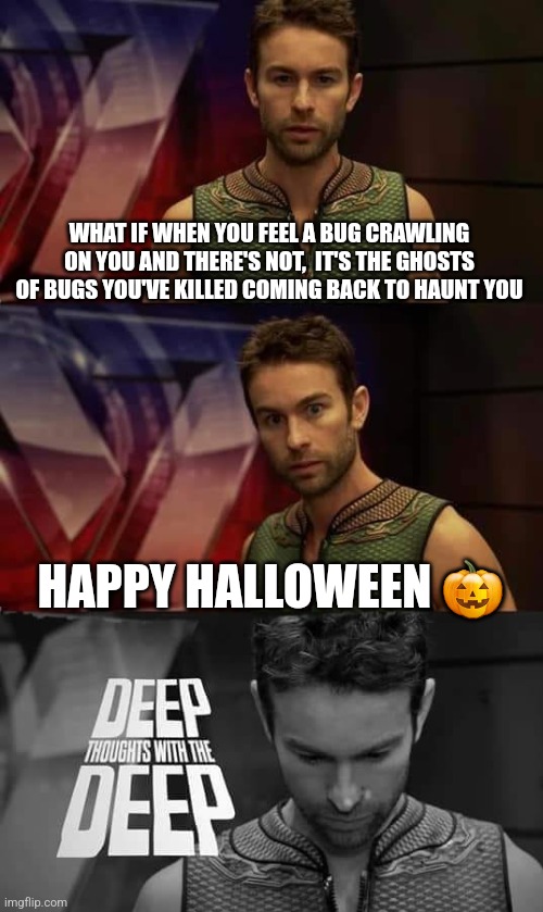 Halloween with the Deep | WHAT IF WHEN YOU FEEL A BUG CRAWLING ON YOU AND THERE'S NOT,  IT'S THE GHOSTS OF BUGS YOU'VE KILLED COMING BACK TO HAUNT YOU; HAPPY HALLOWEEN 🎃 | image tagged in deep thoughts with the deep | made w/ Imgflip meme maker
