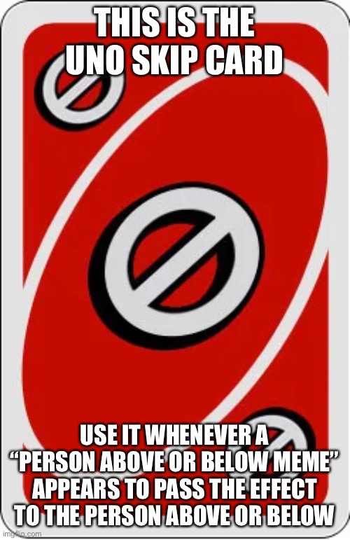 Use it when needed | THIS IS THE UNO SKIP CARD; USE IT WHENEVER A “PERSON ABOVE OR BELOW MEME” APPEARS TO PASS THE EFFECT TO THE PERSON ABOVE OR BELOW | image tagged in uno skip card | made w/ Imgflip meme maker