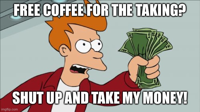 Pay For Something For Free | FREE COFFEE FOR THE TAKING? SHUT UP AND TAKE MY MONEY! | image tagged in memes,shut up and take my money fry,humor,funny,funny memes,coffee | made w/ Imgflip meme maker
