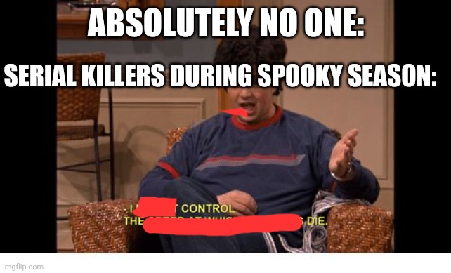 THE DIIIIEEE | ABSOLUTELY NO ONE:; SERIAL KILLERS DURING SPOOKY SEASON: | image tagged in i do not control the speed at which lobsters die | made w/ Imgflip meme maker