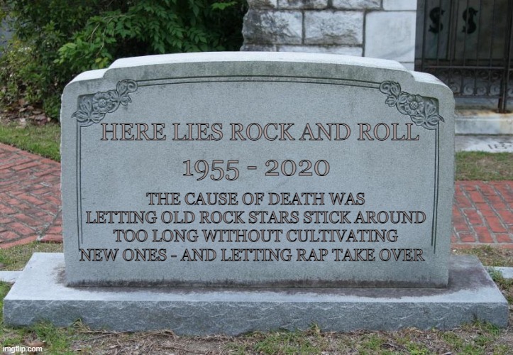 Rock Is Dead | HERE LIES ROCK AND ROLL; 1955 - 2020; THE CAUSE OF DEATH WAS LETTING OLD ROCK STARS STICK AROUND TOO LONG WITHOUT CULTIVATING NEW ONES - AND LETTING RAP TAKE OVER | image tagged in headstone,rock is dead,rap sucks | made w/ Imgflip meme maker