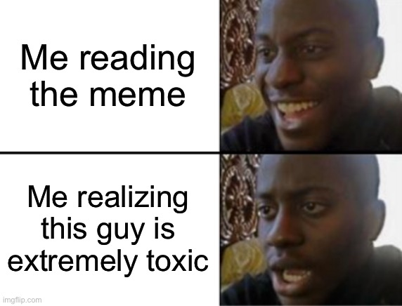 Oh yeah! Oh no... | Me reading the meme Me realizing this guy is extremely toxic | image tagged in oh yeah oh no | made w/ Imgflip meme maker