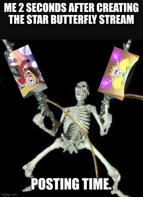 POSTING TIME!!! | ME 2 SECONDS AFTER CREATING THE STAR BUTTERFLY STREAM; POSTING TIME. | image tagged in skeleton with guns meme,memes,star butterfly,svtfoe,star vs the forces of evil,posting | made w/ Imgflip meme maker