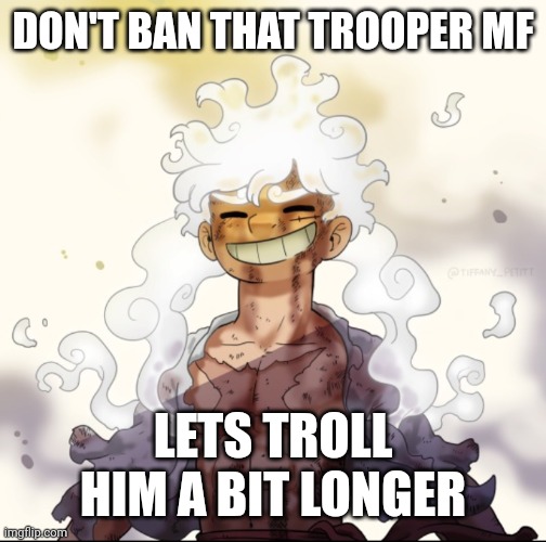 He ain't do any rule breaking, so leave em be unbanned for now | DON'T BAN THAT TROOPER MF; LETS TROLL HIM A BIT LONGER | image tagged in gear 5 luffy | made w/ Imgflip meme maker