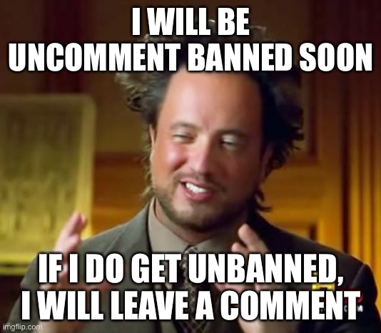 Yay | I WILL BE UNCOMMENT BANNED SOON; IF I DO GET UNBANNED, I WILL LEAVE A COMMENT | image tagged in memes,ancient aliens | made w/ Imgflip meme maker