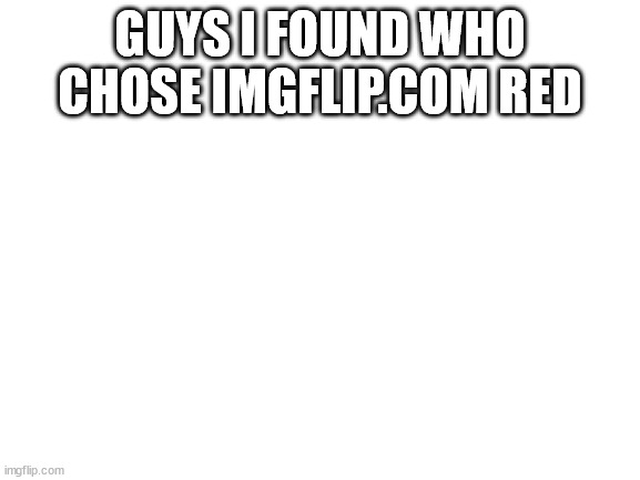 Blank White Template | GUYS I FOUND WHO CHOSE IMGFLIP.COM RED | image tagged in blank white template | made w/ Imgflip meme maker