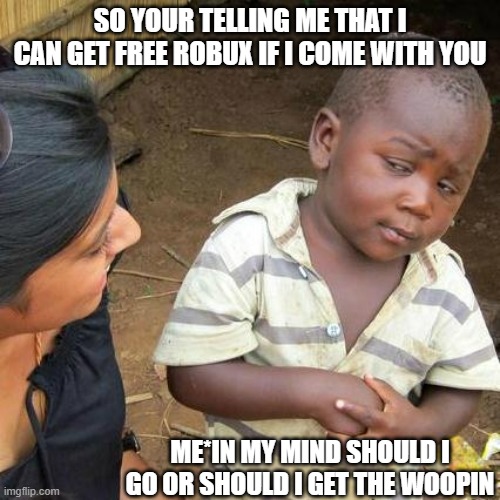 Third World Skeptical Kid Meme | SO YOUR TELLING ME THAT I CAN GET FREE ROBUX IF I COME WITH YOU; ME*IN MY MIND SHOULD I GO OR SHOULD I GET THE WOOPIN | image tagged in memes,third world skeptical kid | made w/ Imgflip meme maker