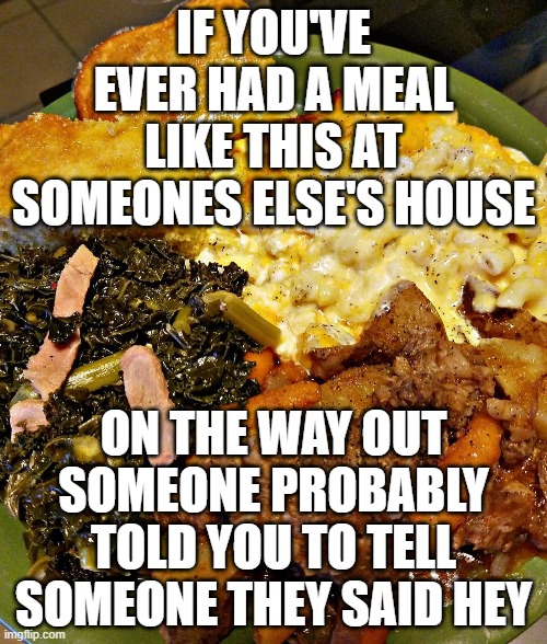 IF YOU'VE EVER HAD A MEAL LIKE THIS AT SOMEONES ELSE'S HOUSE; ON THE WAY OUT SOMEONE PROBABLY TOLD YOU TO TELL SOMEONE THEY SAID HEY | image tagged in memes,funny,southern,food | made w/ Imgflip meme maker