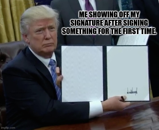 Trump Bill Signing | ME SHOWING OFF MY SIGNATURE AFTER SIGNING SOMETHING FOR THE FIRST TIME. | image tagged in memes,trump bill signing | made w/ Imgflip meme maker