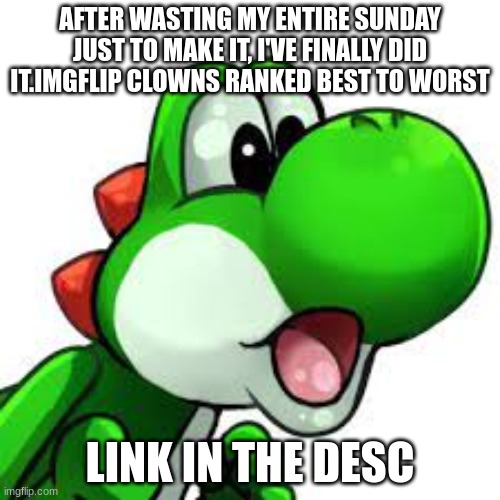 yoshi pog | AFTER WASTING MY ENTIRE SUNDAY JUST TO MAKE IT, I'VE FINALLY DID IT.IMGFLIP CLOWNS RANKED BEST TO WORST; LINK IN THE DESC | image tagged in yoshi pog | made w/ Imgflip meme maker
