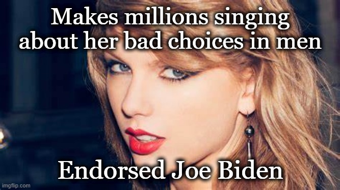 Not too 'Swift' at choosing men or presidents. | Makes millions singing
about her bad choices in men; Endorsed Joe Biden | image tagged in taylor swift,joe biden,funny,political meme | made w/ Imgflip meme maker