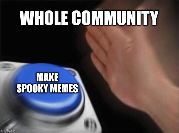 relateable | WHOLE COMMUNITY; MAKE SPOOKY MEMES | image tagged in memes,blank nut button,spooky,spooky month | made w/ Imgflip meme maker