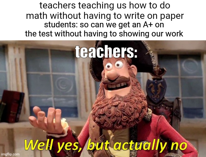 like if u aint gon let us use it then why teach | teachers teaching us how to do math without having to write on paper; students: so can we get an A+ on the test without having to showing our work; teachers: | image tagged in memes,well yes but actually no,funny,school,relatable,school meme | made w/ Imgflip meme maker