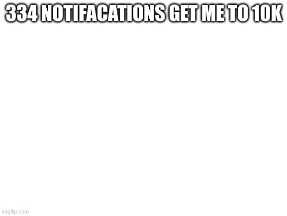 Blank White Template | 334 NOTIFICATIONS GET ME TO 10K | image tagged in blank white template | made w/ Imgflip meme maker