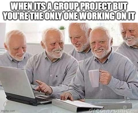 my friend needs serious help lol | WHEN ITS A GROUP PROJECT BUT YOU'RE THE ONLY ONE WORKING ON IT | image tagged in hide the pain harold,school | made w/ Imgflip meme maker