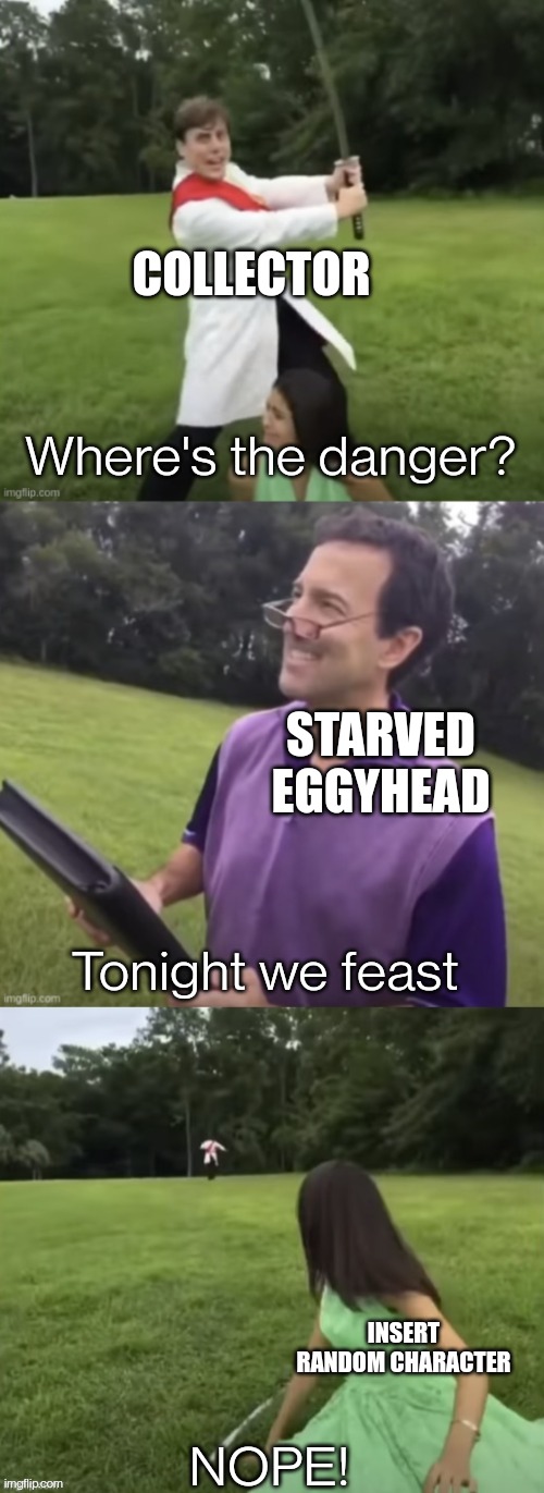 Where's the danger? | COLLECTOR; STARVED EGGYHEAD; Tonight we feast; INSERT RANDOM CHARACTER | image tagged in where's the danger | made w/ Imgflip meme maker