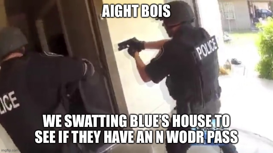 FBI OPEN UP | AIGHT BOIS; WE SWATTING BLUE’S HOUSE TO SEE IF THEY HAVE AN N WODR PASS | image tagged in fbi open up | made w/ Imgflip meme maker