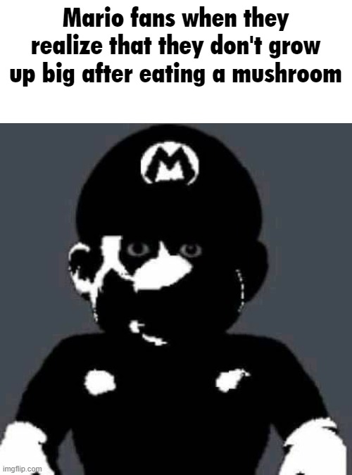 Mushroomus Shroomus | Mario fans when they realize that they don't grow up big after eating a mushroom | image tagged in grey mario,mario | made w/ Imgflip meme maker