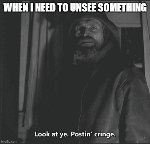 cringe | WHEN I NEED TO UNSEE SOMETHING | image tagged in cringe | made w/ Imgflip meme maker