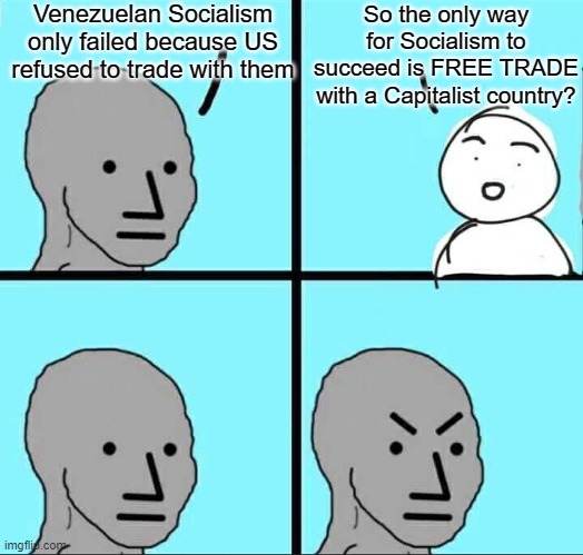 Questioning leftist logic about Venezuelan socialist revolution | Venezuelan Socialism only failed because US refused to trade with them; So the only way for Socialism to succeed is FREE TRADE with a Capitalist country? | image tagged in npc meme,venezuela,socialism,communism | made w/ Imgflip meme maker