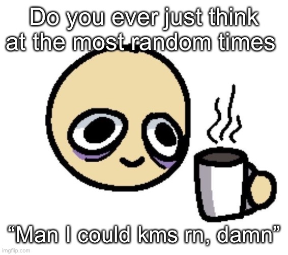 Emoji coffee | Do you ever just think at the most random times; “Man I could kms rn, damn” | image tagged in emoji coffee | made w/ Imgflip meme maker