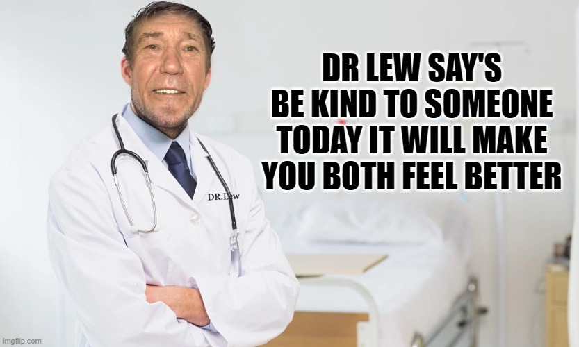 Be Kind | DR LEW SAY'S BE KIND TO SOMEONE TODAY IT WILL MAKE YOU BOTH FEEL BETTER | image tagged in kewlew | made w/ Imgflip meme maker