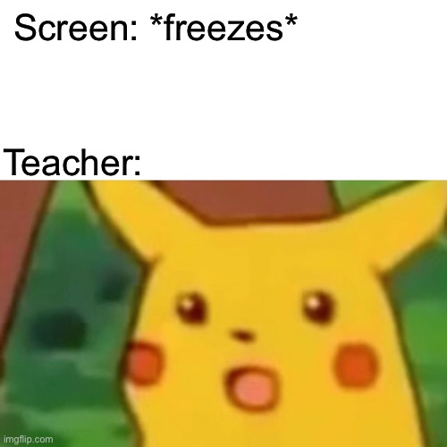 Surprised Pikachu Meme | Screen: *freezes* Teacher: | image tagged in memes,surprised pikachu | made w/ Imgflip meme maker