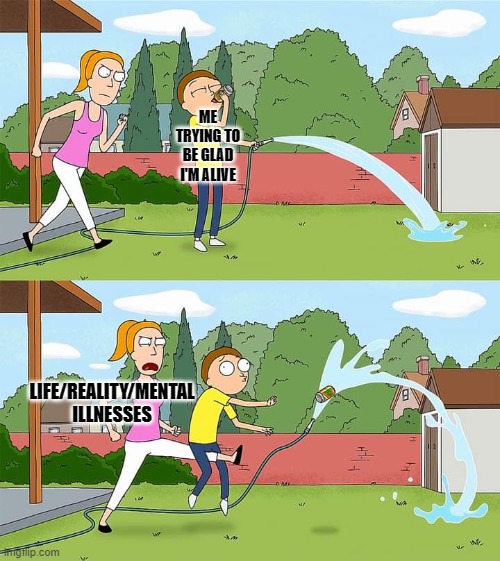 Rick and Morty Summer low blow | ME TRYING TO BE GLAD I'M ALIVE; LIFE/REALITY/MENTAL ILLNESSES | image tagged in rick and morty summer low blow | made w/ Imgflip meme maker