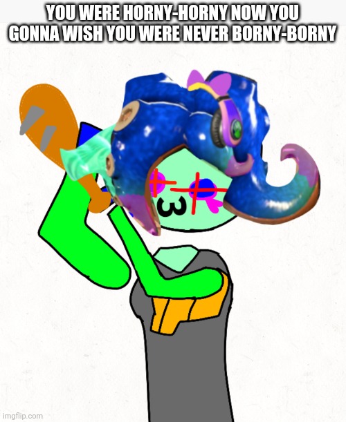 YOU WERE HORNY-HORNY NOW YOU GONNA WISH YOU WERE NEVER BORNY-BORNY | made w/ Imgflip meme maker