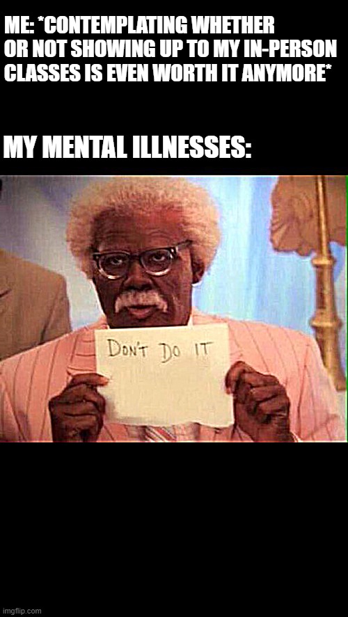 Don't | ME: *CONTEMPLATING WHETHER OR NOT SHOWING UP TO MY IN-PERSON CLASSES IS EVEN WORTH IT ANYMORE*; MY MENTAL ILLNESSES: | image tagged in madea | made w/ Imgflip meme maker