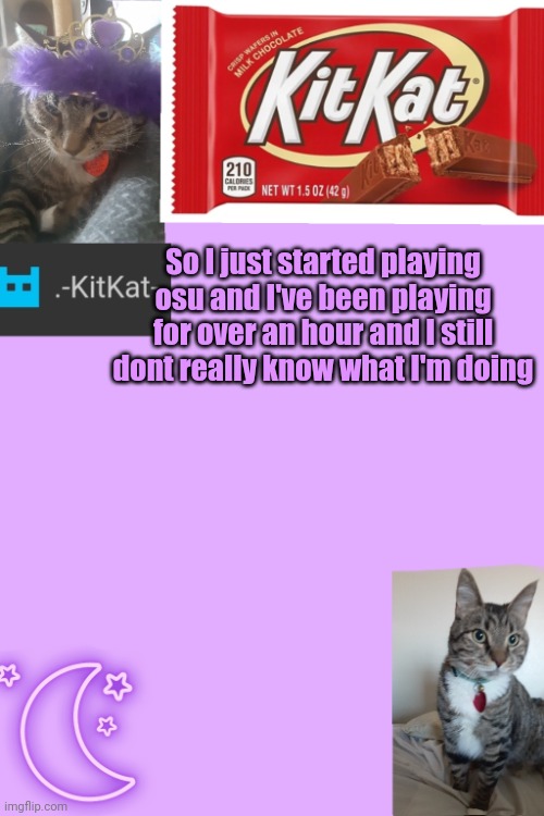 Kittys announcement template kitkat addition | So I just started playing osu and I've been playing for over an hour and I still dont really know what I'm doing | image tagged in kittys announcement template kitkat addition | made w/ Imgflip meme maker