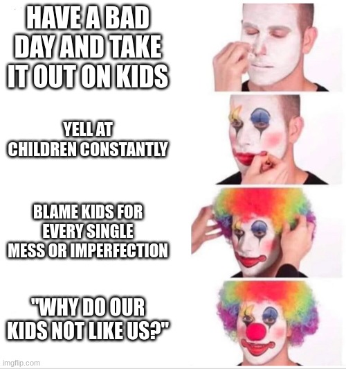 Parents | HAVE A BAD DAY AND TAKE IT OUT ON KIDS; YELL AT CHILDREN CONSTANTLY; BLAME KIDS FOR EVERY SINGLE MESS OR IMPERFECTION; "WHY DO OUR KIDS NOT LIKE US?" | image tagged in memes,clown applying makeup,parents | made w/ Imgflip meme maker