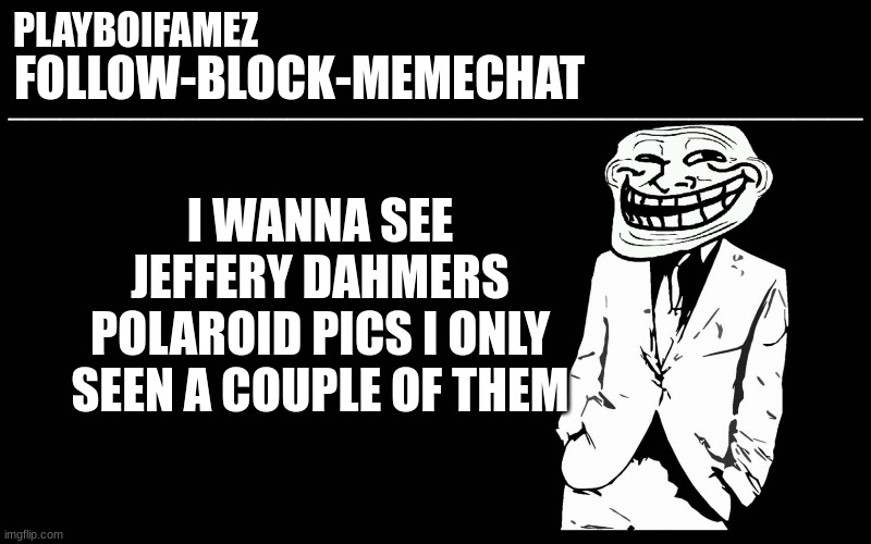 trollers font | I WANNA SEE JEFFERY DAHMERS POLAROID PICS I ONLY SEEN A COUPLE OF THEM | image tagged in trollers font | made w/ Imgflip meme maker