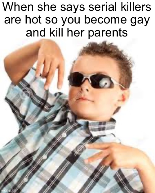 Cool kid sunglasses | When she says serial killers
are hot so you become gay
and kill her parents | image tagged in cool kid sunglasses | made w/ Imgflip meme maker