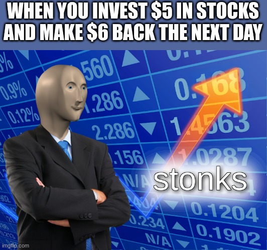 money making time | WHEN YOU INVEST $5 IN STOCKS AND MAKE $6 BACK THE NEXT DAY | image tagged in stonks | made w/ Imgflip meme maker